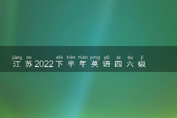 江苏2022下半年英语四六级考试时间及内容 什么时候考试