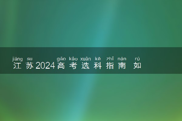 江苏2024高考选科指南 如何正确选科