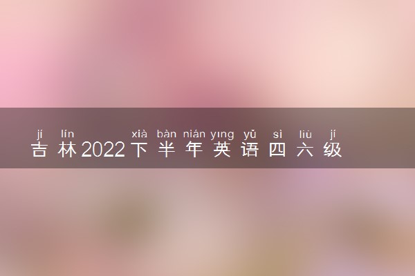 吉林2022下半年英语四六级考试报名入口官网 什么时候报名