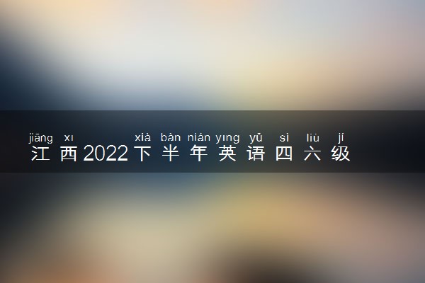 江西2022下半年英语四六级考试报名入口官网 什么时候报名