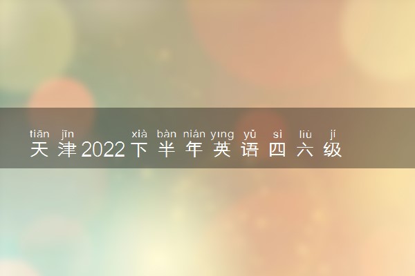 天津2022下半年英语四六级考试报名入口官网 什么时候报名