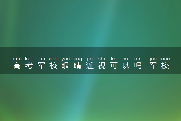 高考军校眼睛近视可以吗 军校体检视力标准