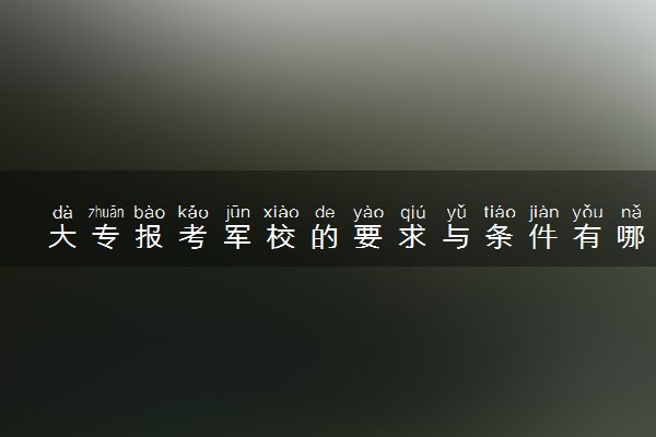 大专报考军校的要求与条件有哪些 容易考上吗