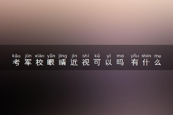 考军校眼睛近视可以吗 有什么最低标准