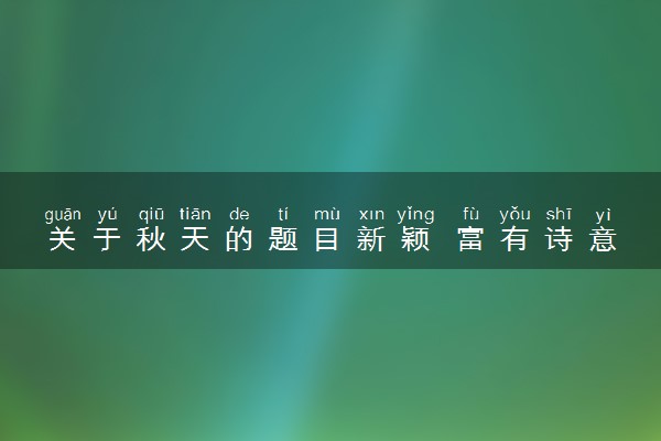 关于秋天的题目新颖 富有诗意的作文标题推荐