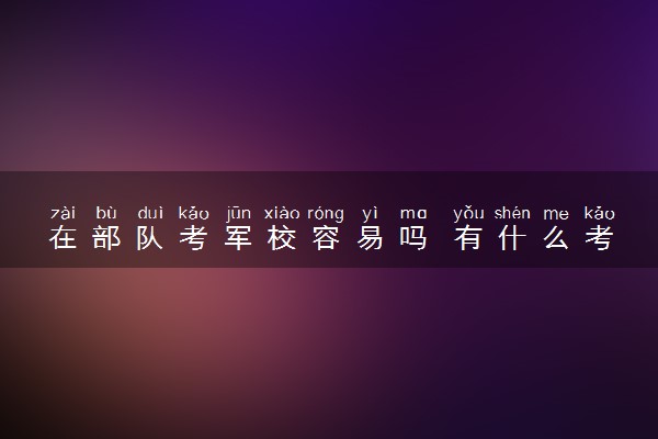 在部队考军校容易吗 有什么考试项目