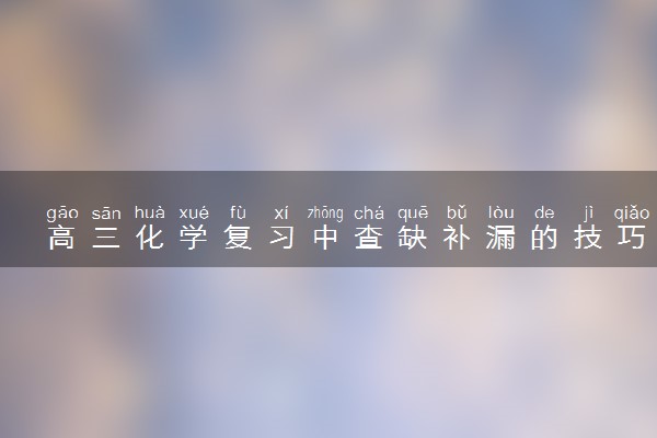 高三化学复习中查缺补漏的技巧 如何复习