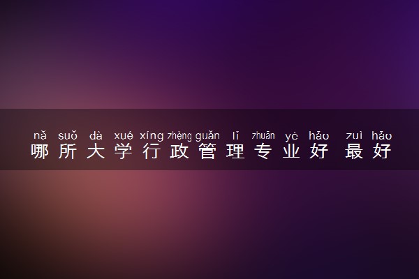 哪所大学行政管理专业好 最好的学校有哪些
