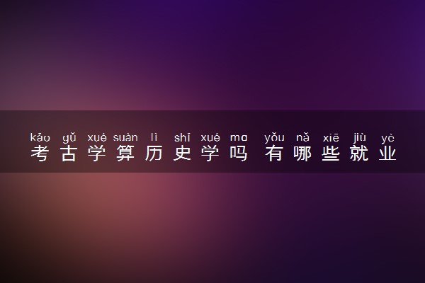 考古学算历史学吗 有哪些就业方向