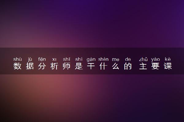 数据分析师是干什么的 主要课程有哪些