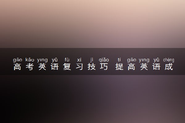 高考英语复习技巧 提高英语成绩的方法