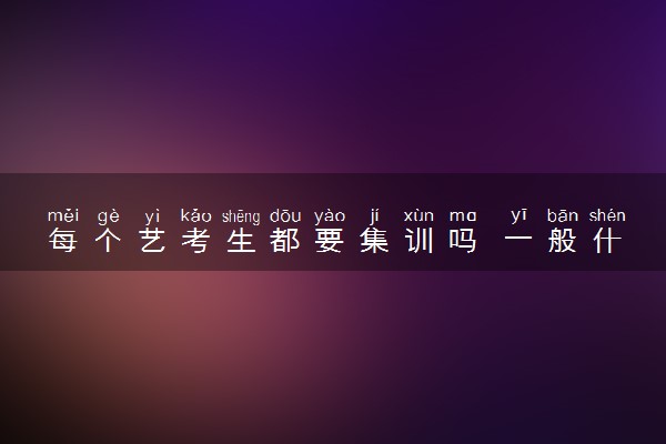 每个艺考生都要集训吗 一般什么时候开始