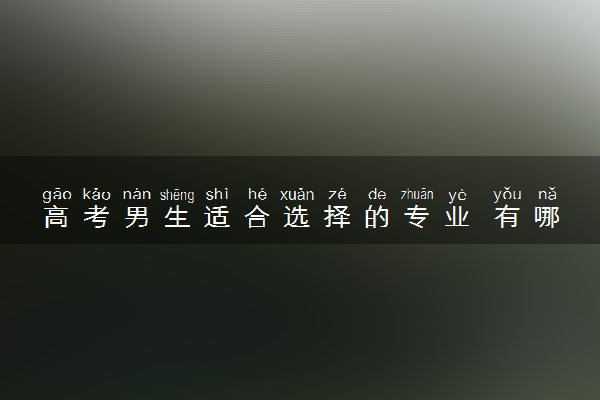 高考男生适合选择的专业 有哪些专业适合男生