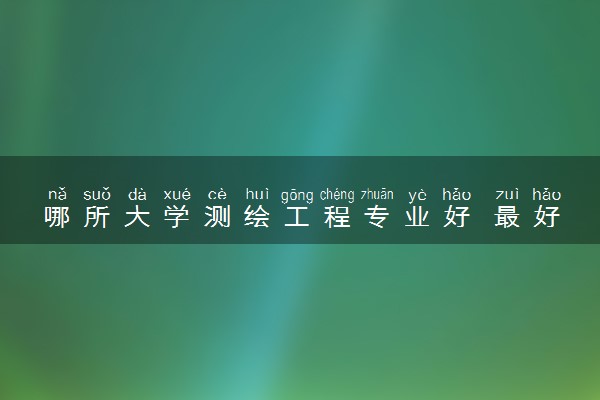 哪所大学测绘工程专业好 最好的学校有哪些