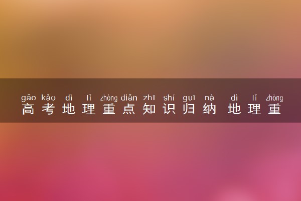 高考地理重点知识归纳 地理重要知识点有什么