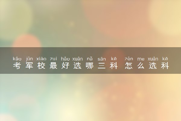 考军校最好选哪三科 怎么选科