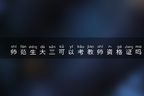 师范生大三可以考教师资格证吗 教资证怎么获得