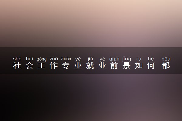 社会工作专业就业前景如何 都能做什么工作