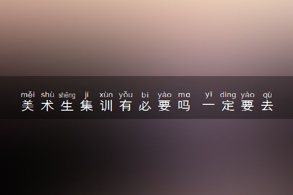 美术生集训有必要吗 一定要去吗