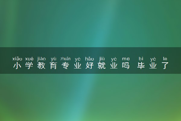 小学教育专业好就业吗 毕业了能做什么