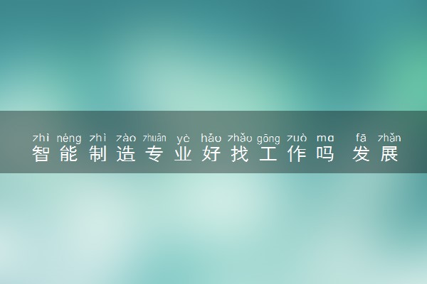 智能制造专业好找工作吗 发展前景如何
