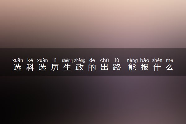 选科选历生政的出路 能报什么专业