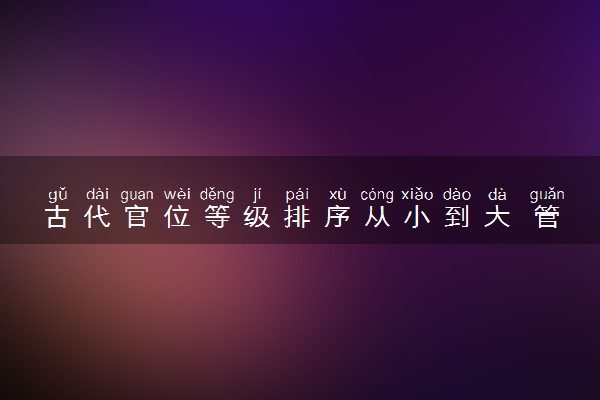 古代官位等级排序从小到大 管制一览表简单