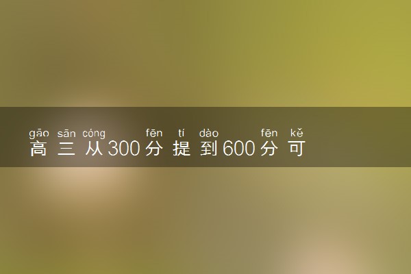 高三从300分提到600分可能吗 逆袭可能性大吗