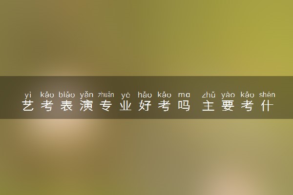 艺考表演专业好考吗 主要考什么