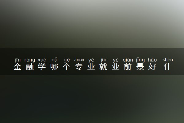 金融学哪个专业就业前景好 什么专业更吃香