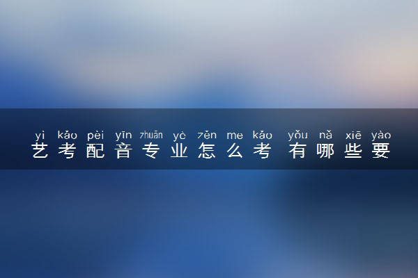 艺考配音专业怎么考 有哪些要求