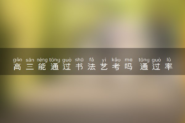 高三能通过书法艺考吗 通过率怎么样