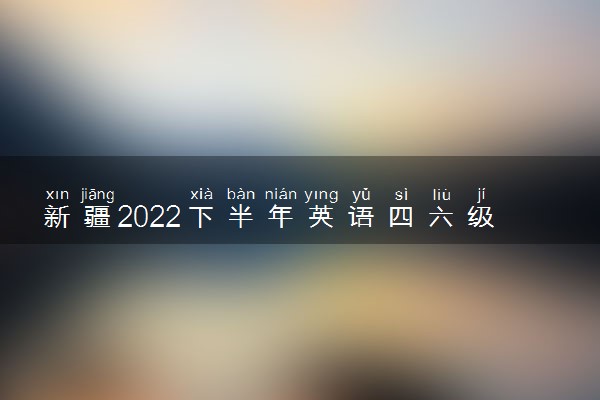 新疆2022下半年英语四六级考试报名时间 几号截止