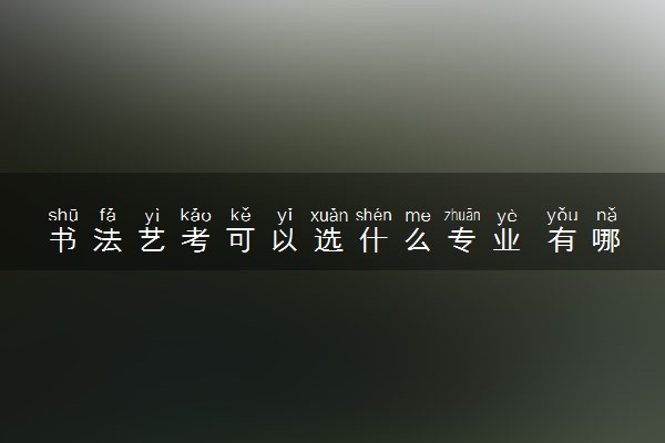 书法艺考可以选什么专业 有哪些专业可以考