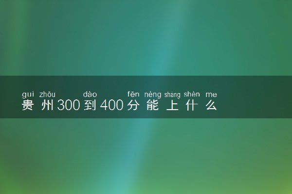 贵州300到400分能上什么大学文理科？300到400分的二本大学（2023参考）