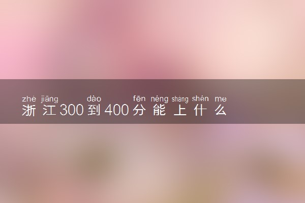 浙江300到400分能上什么大学文理科？300到400分的二本大学（2023参考）