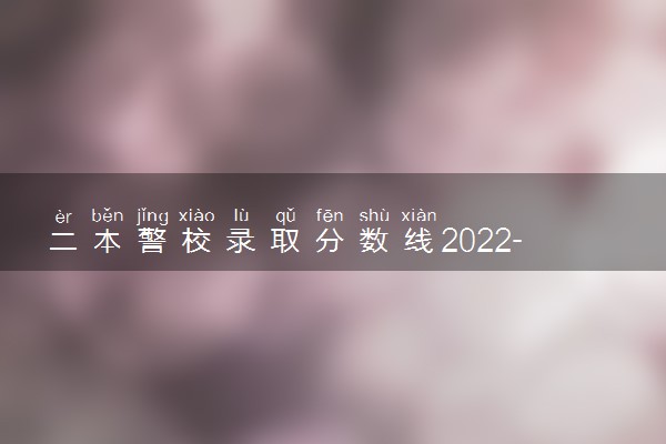 二本警校录取分数线2022-上二本警校最低考多少分（2023各省参考）