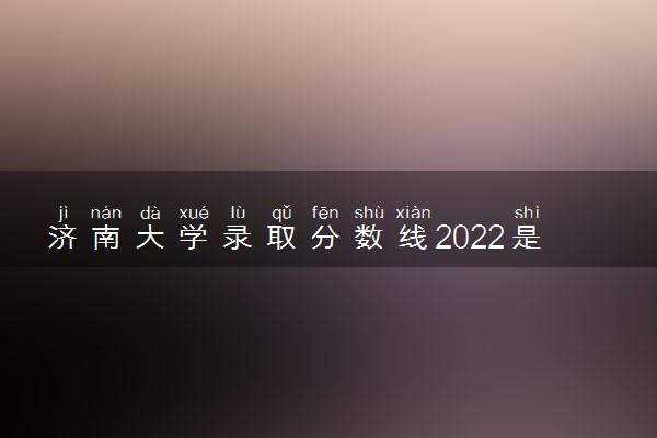 济南大学录取分数线2022是多少分？2023高考济南大学要多少分录取？