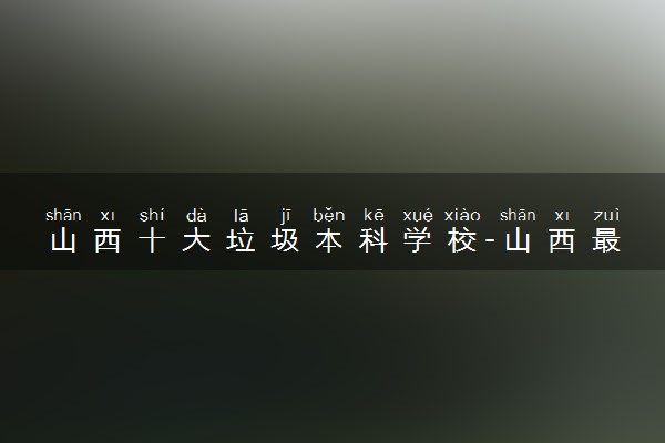 山西十大垃圾本科学校-山西最差最坑人的大学