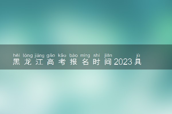 黑龙江高考报名时间2023具体时间 什么时候报名