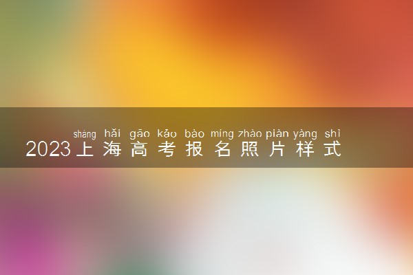 2023上海高考报名照片样式要求几寸 用什么底的照片