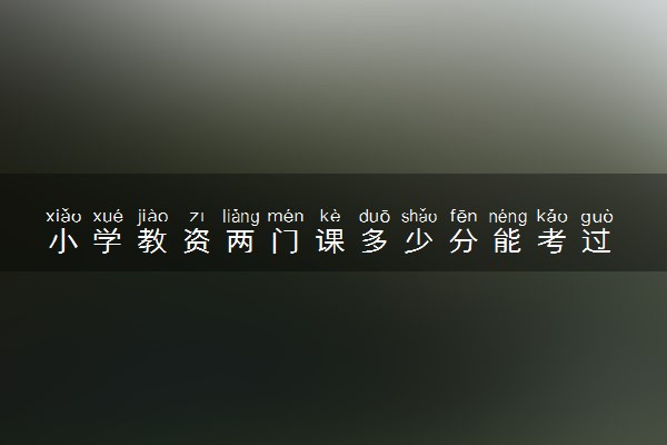 小学教资两门课多少分能考过 教师资格证有什么备考策略