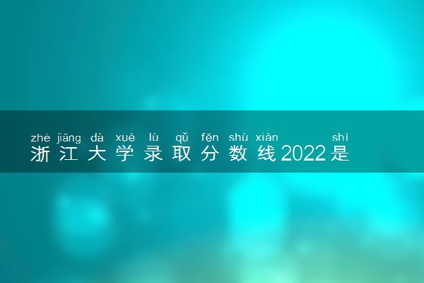 浙江大学录取分数线2022是多少分？附浙江大学在国内各省分数线汇总（2023参考）