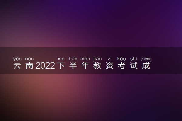 云南2022下半年教资考试成绩查询时间及入口 几号出分