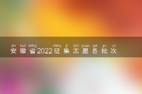 安徽省2022征集志愿各批次时间汇总-附安徽征集志愿的院校名单