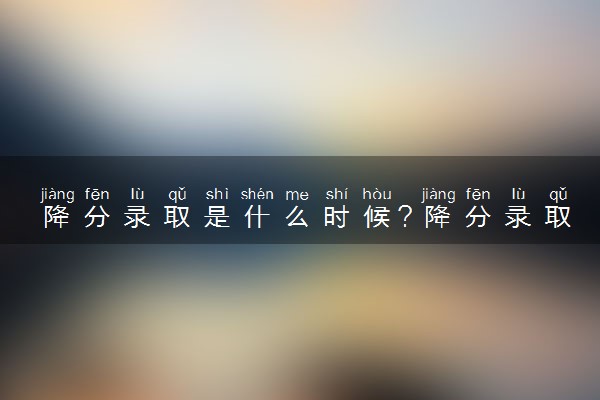 降分录取是什么时候？降分录取可以降多少分？江苏高考参考