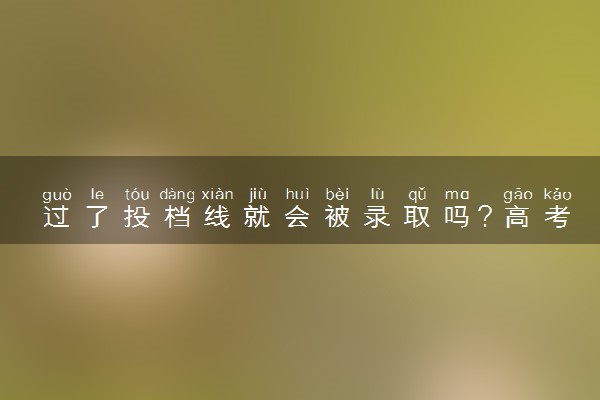 过了投档线就会被录取吗？高考服从调剂会被退档吗？
