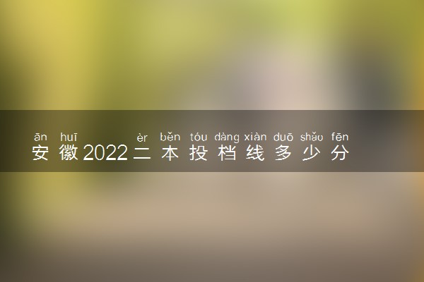 安徽2022二本投档线多少分？安徽省高考二本学校分数线汇总表