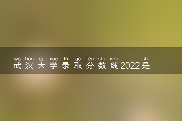 武汉大学录取分数线2022是多少分？武汉大学各省录取分数线2023年参考