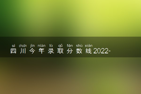 四川今年录取分数线2022-各大学在四川的录取分数线2022(23届参考)